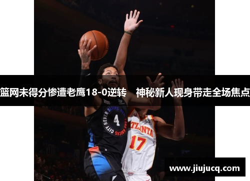 篮网未得分惨遭老鹰18-0逆转　神秘新人现身带走全场焦点